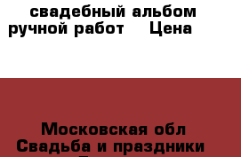 свадебный альбом (ручной работ) › Цена ­ 2 400 - Московская обл. Свадьба и праздники » Другое   